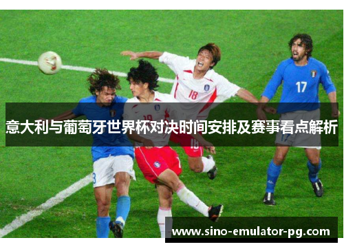 意大利与葡萄牙世界杯对决时间安排及赛事看点解析