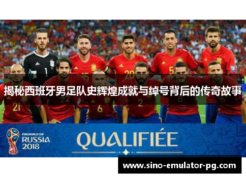揭秘西班牙男足队史辉煌成就与绰号背后的传奇故事