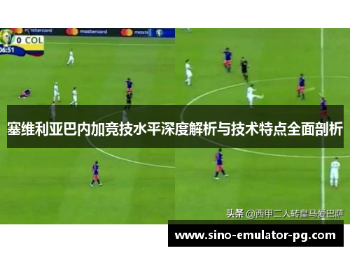 塞维利亚巴内加竞技水平深度解析与技术特点全面剖析