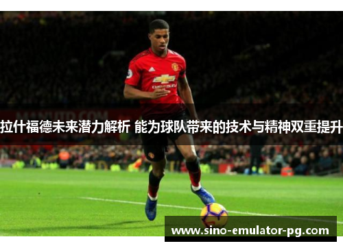 拉什福德未来潜力解析 能为球队带来的技术与精神双重提升