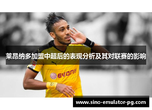 莱昂纳多加盟中超后的表现分析及其对联赛的影响