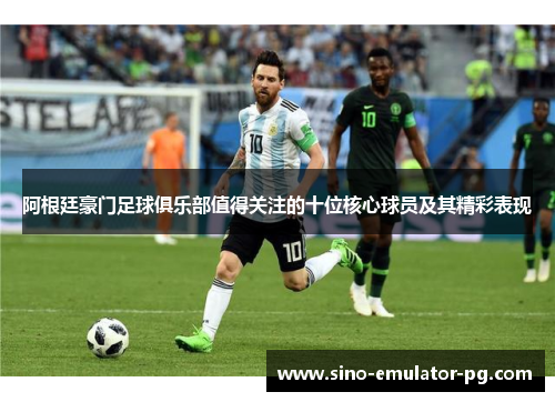 阿根廷豪门足球俱乐部值得关注的十位核心球员及其精彩表现 阿根廷豪门足球俱乐部值得关注的十位核心球员及其精彩表现