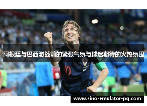 阿根廷与巴西激战前的紧张气氛与球迷期待的火热氛围 阿根廷与巴西激战前的紧张气氛与球迷期待的火热氛围