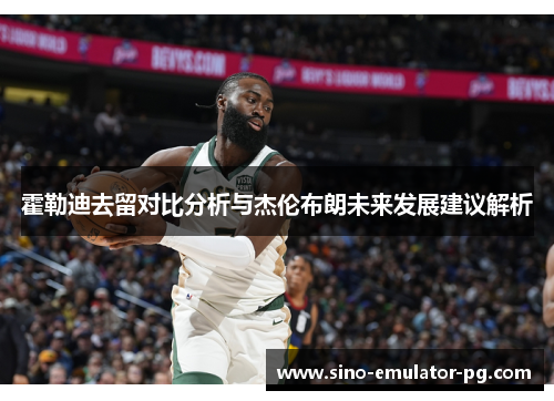 霍勒迪去留对比分析与杰伦布朗未来发展建议解析 霍勒迪去留对比分析与杰伦布朗未来发展建议解析