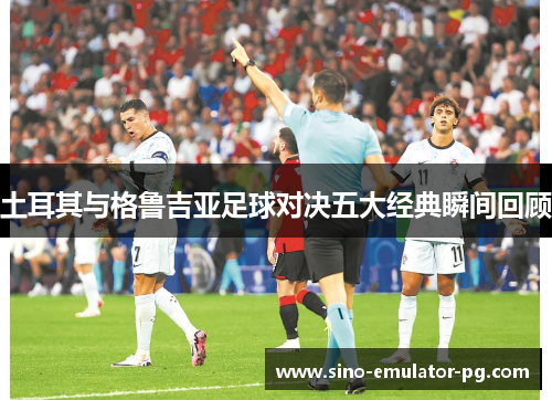 土耳其与格鲁吉亚足球对决五大经典瞬间回顾 土耳其与格鲁吉亚足球对决五大经典瞬间回顾
