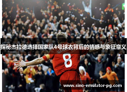探秘杰拉德选择国家队4号球衣背后的情感与象征意义 探秘杰拉德选择国家队4号球衣背后的情感与象征意义