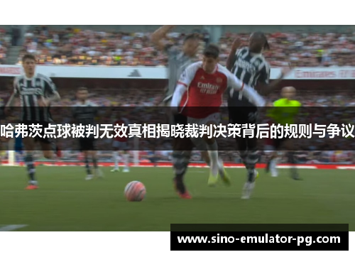 哈弗茨点球被判无效真相揭晓裁判决策背后的规则与争议 哈弗茨点球被判无效真相揭晓裁判决策背后的规则与争议