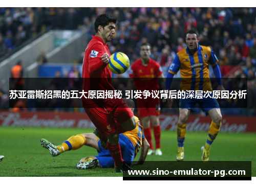 苏亚雷斯招黑的五大原因揭秘 引发争议背后的深层次原因分析 苏亚雷斯招黑的五大原因揭秘 引发争议背后的深层次原因分析