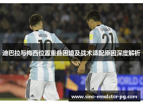 迪巴拉与梅西位置重叠困境及战术适配原因深度解析