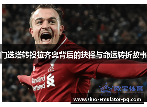 门迭塔转投拉齐奥背后的抉择与命运转折故事 门迭塔转投拉齐奥背后的抉择与命运转折故事
