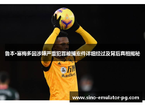 鲁本·塞梅多因涉嫌严重犯罪被捕案件详细经过及背后真相揭秘