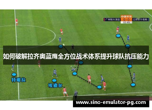 如何破解拉齐奥蓝鹰全方位战术体系提升球队抗压能力 如何破解拉齐奥蓝鹰全方位战术体系提升球队抗压能力