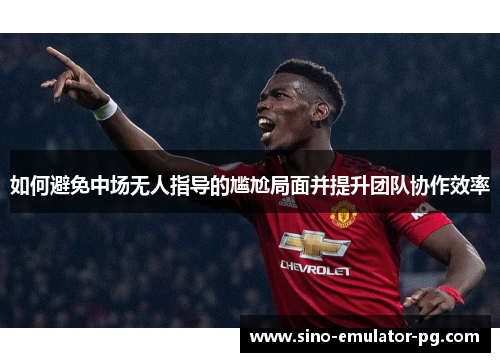 如何避免中场无人指导的尴尬局面并提升团队协作效率