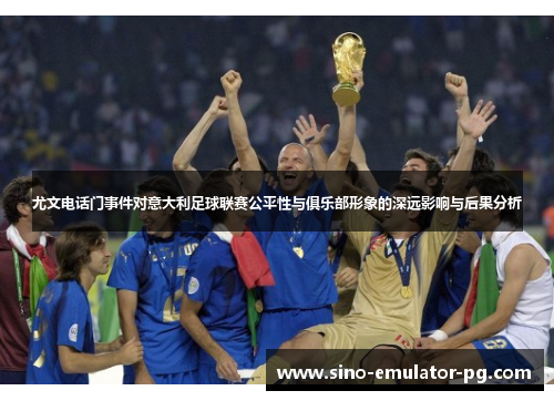 尤文电话门事件对意大利足球联赛公平性与俱乐部形象的深远影响与后果分析