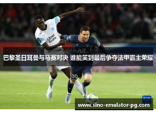 巴黎圣日耳曼与马赛对决 谁能笑到最后争夺法甲霸主荣耀