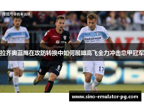 拉齐奥蓝鹰在攻防转换中如何展翅高飞全力冲击意甲冠军
