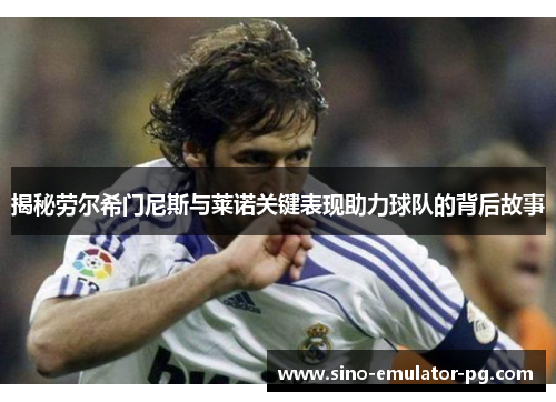 揭秘劳尔希门尼斯与莱诺关键表现助力球队的背后故事