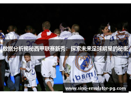 数据分析揭秘西甲联赛新秀：探索未来足球明星的秘密