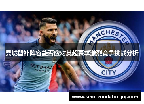 曼城替补阵容能否应对英超赛季激烈竞争挑战分析