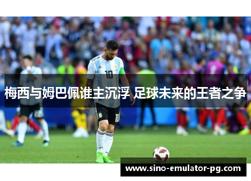 梅西与姆巴佩谁主沉浮 足球未来的王者之争 梅西与姆巴佩谁主沉浮 足球未来的王者之争