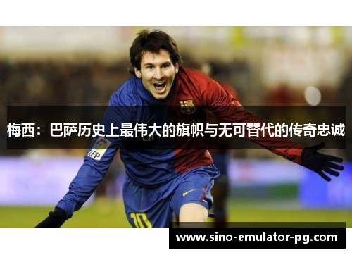 梅西:巴萨历史上最伟大的旗帜与无可替代的传奇忠诚 梅西:巴萨历史上最伟大的旗帜与无可替代的传奇忠诚