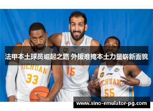法甲本土球员崛起之路 外援难掩本土力量崭新面貌 法甲本土球员崛起之路 外援难掩本土力量崭新面貌