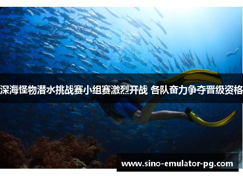 深海怪物潜水挑战赛小组赛激烈开战 各队奋力争夺晋级资格