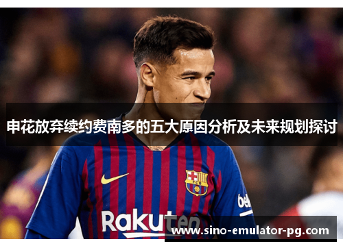 申花放弃续约费南多的五大原因分析及未来规划探讨