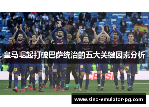 皇马崛起打破巴萨统治的五大关键因素分析