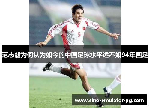 范志毅为何认为如今的中国足球水平远不如94年国足