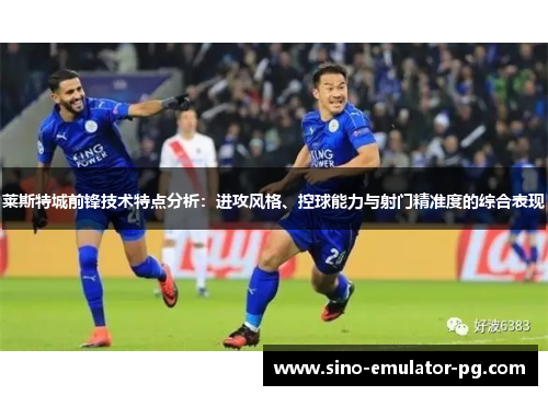 莱斯特城前锋技术特点分析:进攻风格、控球能力与射门精准度的综合表现 莱斯特城前锋技术特点分析:进攻风格、控球能力与射门精准度的综合表现