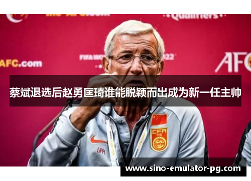 蔡斌退选后赵勇匡琦谁能脱颖而出成为新一任主帅