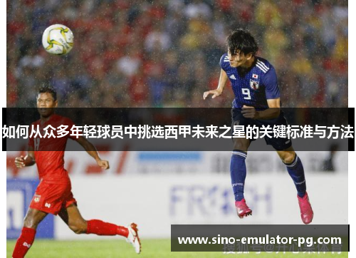 如何从众多年轻球员中挑选西甲未来之星的关键标准与方法