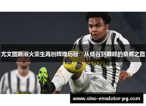 尤文图斯浴火重生再创辉煌历程：从低谷到巅峰的奋勇之路