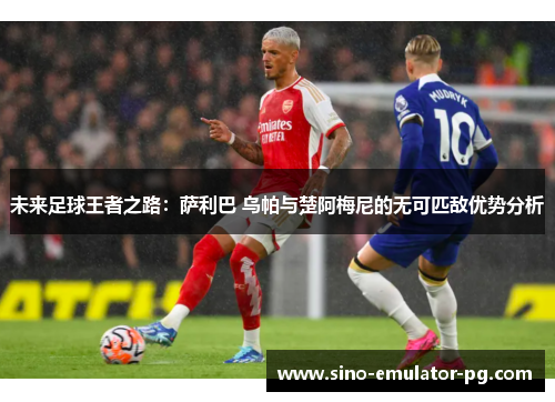 未来足球王者之路：萨利巴 乌帕与楚阿梅尼的无可匹敌优势分析
