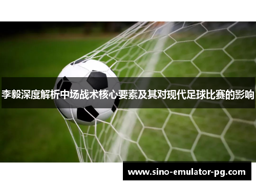 李毅深度解析中场战术核心要素及其对现代足球比赛的影响 李毅深度解析中场战术核心要素及其对现代足球比赛的影响