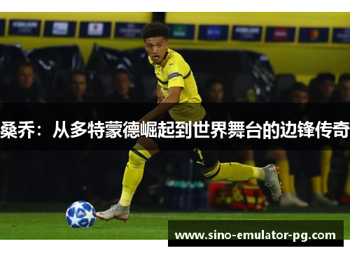 桑乔:从多特蒙德崛起到世界舞台的边锋传奇 桑乔:从多特蒙德崛起到世界舞台的边锋传奇