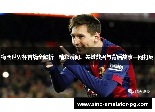 梅西世界杯首战全解析:精彩瞬间、关键数据与背后故事一网打尽 梅西世界杯首战全解析:精彩瞬间、关键数据与背后故事一网打尽