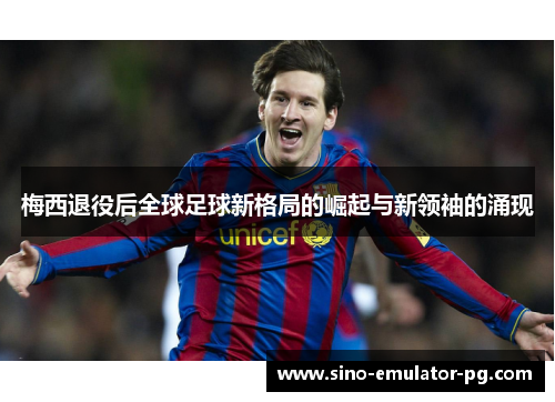 梅西退役后全球足球新格局的崛起与新领袖的涌现 梅西退役后全球足球新格局的崛起与新领袖的涌现
