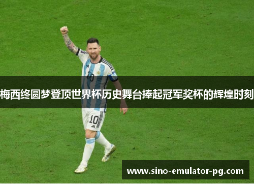 梅西终圆梦登顶世界杯历史舞台捧起冠军奖杯的辉煌时刻 梅西终圆梦登顶世界杯历史舞台捧起冠军奖杯的辉煌时刻