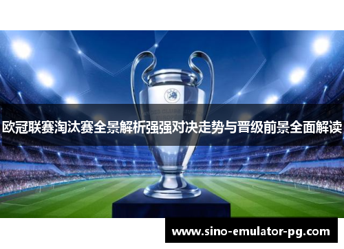 欧冠联赛淘汰赛全景解析强强对决走势与晋级前景全面解读