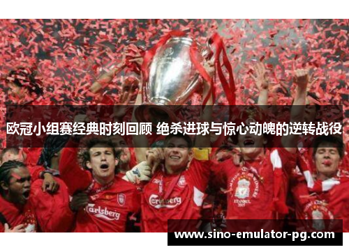 欧冠小组赛经典时刻回顾 绝杀进球与惊心动魄的逆转战役 欧冠小组赛经典时刻回顾 绝杀进球与惊心动魄的逆转战役