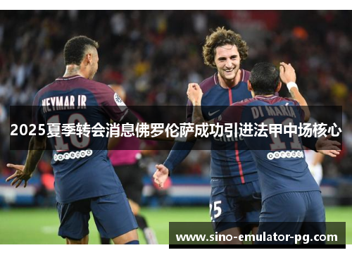 2025夏季转会消息佛罗伦萨成功引进法甲中场核心 2025夏季转会消息佛罗伦萨成功引进法甲中场核心