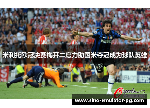 米利托欧冠决赛梅开二度力助国米夺冠成为球队英雄 米利托欧冠决赛梅开二度力助国米夺冠成为球队英雄