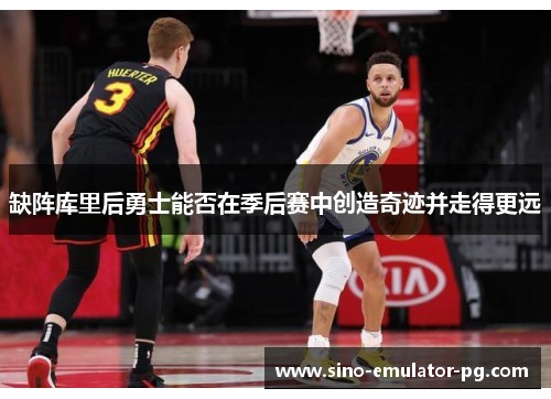 缺阵库里后勇士能否在季后赛中创造奇迹并走得更远
