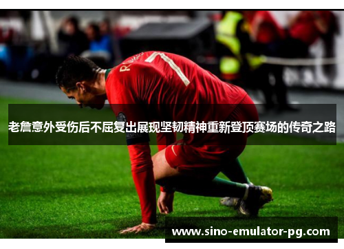 老詹意外受伤后不屈复出展现坚韧精神重新登顶赛场的传奇之路 老詹意外受伤后不屈复出展现坚韧精神重新登顶赛场的传奇之路