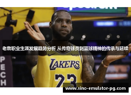 老詹职业生涯发展趋势分析 从传奇球员到篮球精神的传承与延续 老詹职业生涯发展趋势分析 从传奇球员到篮球精神的传承与延续