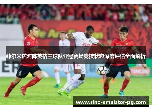 菲尔米诺对阵英格兰球队亚冠赛场竞技状态深度评估全面解析