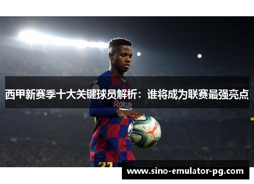 西甲新赛季十大关键球员解析：谁将成为联赛最强亮点