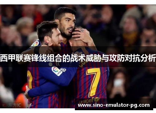西甲联赛锋线组合的战术威胁与攻防对抗分析